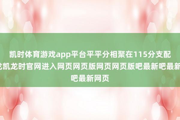 凯时体育游戏app平台平平分相聚在115分支配-尊龙凯龙时官网进入网页网页版网页网页版吧最新吧最新网