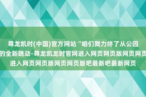 尊龙凯时(中国)官方网站“咱们戮力终了从公园花坛节到城市活力圈的全新跳动-尊龙凯龙时官网进入网页网页版网页网页版吧最新吧最新网页