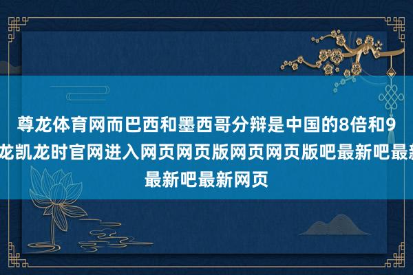 尊龙体育网而巴西和墨西哥分辩是中国的8倍和9倍-尊龙凯龙时官网进入网页网页版网页网页版吧最新吧最新网页