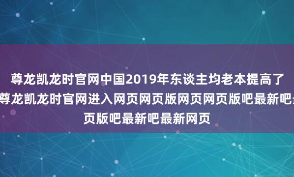 尊龙凯龙时官网中国2019年东谈主均老本提高了35.5倍-尊龙凯龙时官网进入网页网页版网页网页版吧最新吧最新网页