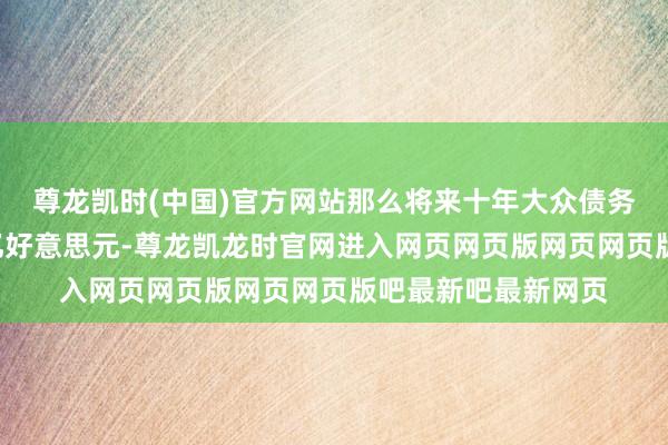 尊龙凯时(中国)官方网站那么将来十年大众债务可能会加多近8万亿好意思元-尊龙凯龙时官网进入网页网页版网页网页版吧最新吧最新网页