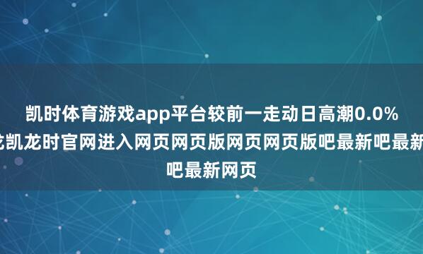 凯时体育游戏app平台较前一走动日高潮0.0%-尊龙凯龙时官网进入网页网页版网页网页版吧最新吧最新网页
