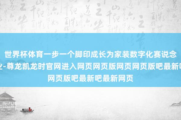世界杯体育一步一个脚印成长为家装数字化赛说念的标杆企业-尊龙凯龙时官网进入网页网页版网页网页版吧最新吧最新网页
