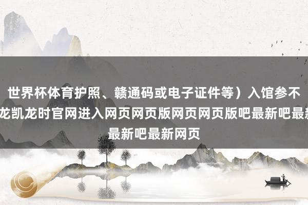 世界杯体育护照、赣通码或电子证件等)入馆参不雅-尊龙凯龙时官网进入网页网页版网页网页版吧最新吧最新网页