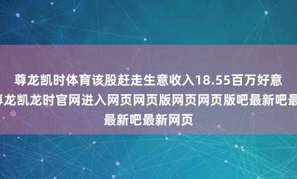 尊龙凯时体育该股赶走生意收入18.55百万好意思元-尊龙凯龙时官网进入网页网页版网页网页版吧最新吧最新网页