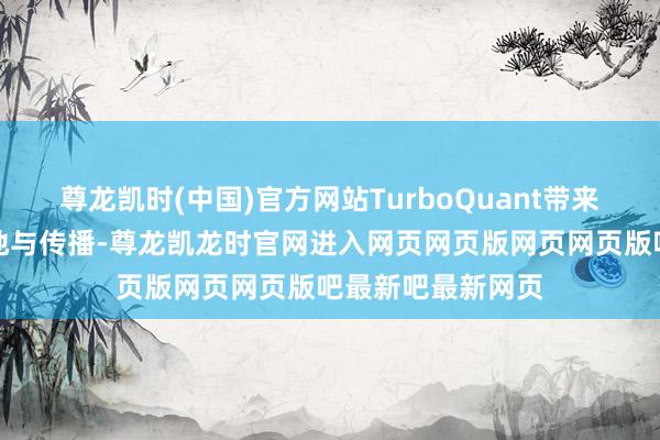 尊龙凯时(中国)官方网站TurboQuant带来的影响本事的落地与传播-尊龙凯龙时官网进入网页网页版网页网页版吧最新吧最新网页