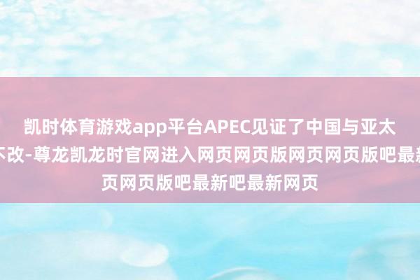 凯时体育游戏app平台APEC见证了中国与亚太同业的初心不改-尊龙凯龙时官网进入网页网页版网页网页版吧最新吧最新网页