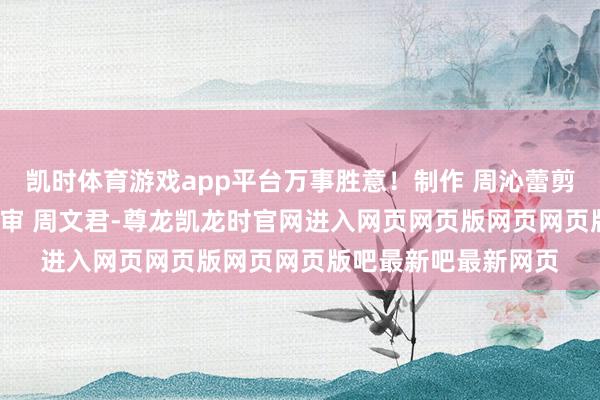 凯时体育游戏app平台万事胜意！制作 周沁蕾剪辑 高鑫二审 杨韬三审 周文君-尊龙凯龙时官网进入网页网页版网页网页版吧最新吧最新网页