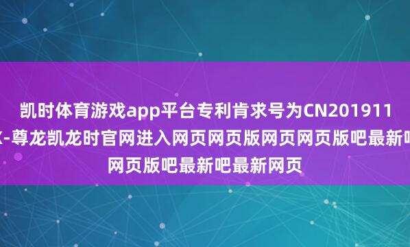 凯时体育游戏app平台专利肯求号为CN201911122568.X-尊龙凯龙时官网进入网页网页版网页网页版吧最新吧最新网页