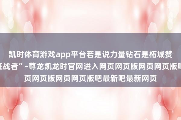 凯时体育游戏app平台若是说力量钻石是柘城赞助钻石限度的“征战者”-尊龙凯龙时官网进入网页网页版网页网页版吧最新吧最新网页