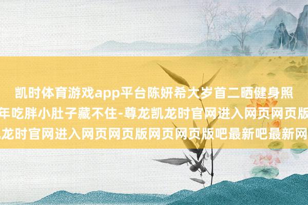 凯时体育游戏app平台陈妍希大岁首二晒健身照！素颜比耶好可儿，过年吃胖小肚子藏不住-尊龙凯龙时官网进入网页网页版网页网页版吧最新吧最新网页