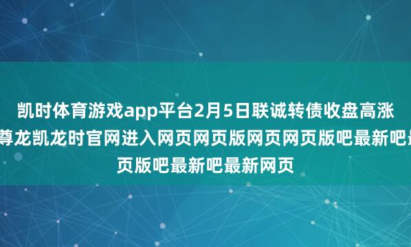 凯时体育游戏app平台2月5日联诚转债收盘高涨0.79%-尊龙凯龙时官网进入网页网页版网页网页版吧最新吧最新网页
