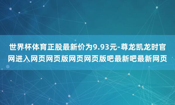 世界杯体育正股最新价为9.93元-尊龙凯龙时官网进入网页网页版网页网页版吧最新吧最新网页