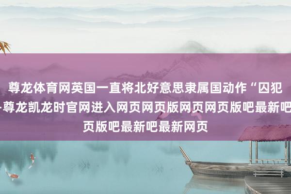 尊龙体育网英国一直将北好意思隶属国动作“囚犯收留所”-尊龙凯龙时官网进入网页网页版网页网页版吧最新吧最新网页