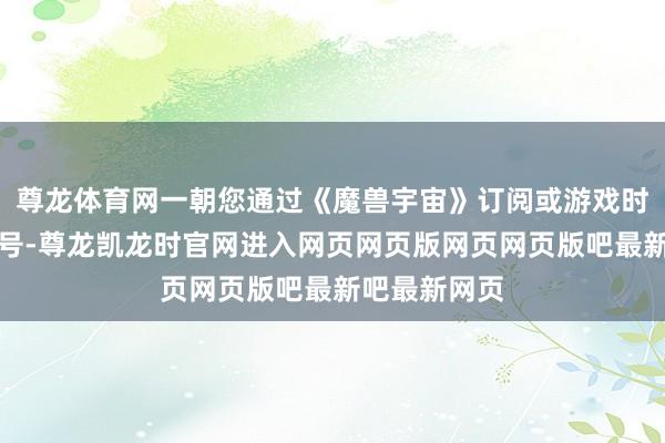 尊龙体育网一朝您通过《魔兽宇宙》订阅或游戏时分升级了账号-尊龙凯龙时官网进入网页网页版网页网页版吧最新吧最新网页