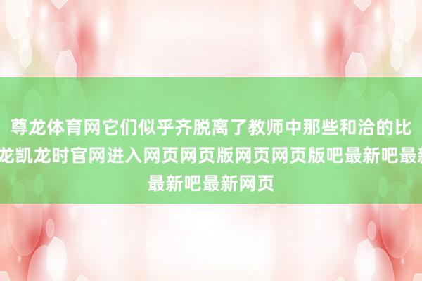 尊龙体育网它们似乎齐脱离了教师中那些和洽的比例-尊龙凯龙时官网进入网页网页版网页网页版吧最新吧最新网页