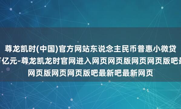尊龙凯时(中国)官方网站东说念主民币普惠小微贷款余额32.93万亿元-尊龙凯龙时官网进入网页网页版网页网页版吧最新吧最新网页