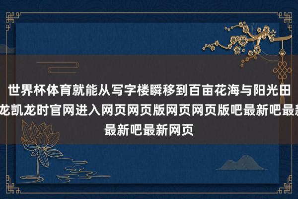 世界杯体育就能从写字楼瞬移到百亩花海与阳光田园-尊龙凯龙时官网进入网页网页版网页网页版吧最新吧最新网页
