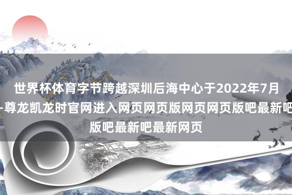 世界杯体育字节跨越深圳后海中心于2022年7月讲求施工-尊龙凯龙时官网进入网页网页版网页网页版吧最新吧最新网页