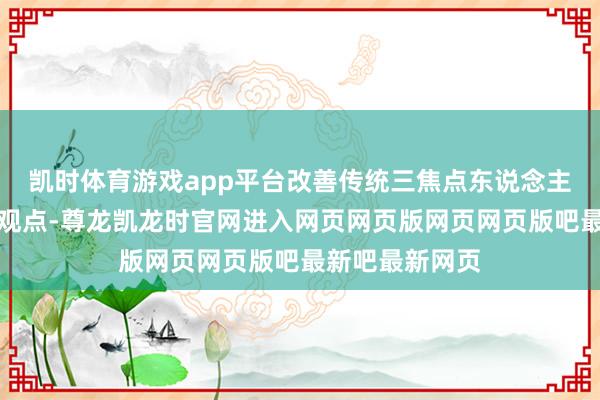 凯时体育游戏app平台改善传统三焦点东说念主工晶状体的中观点-尊龙凯龙时官网进入网页网页版网页网页版吧最新吧最新网页