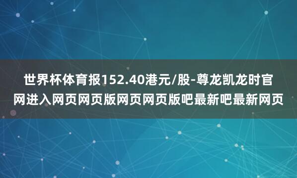 世界杯体育报152.40港元/股-尊龙凯龙时官网进入网页网页版网页网页版吧最新吧最新网页