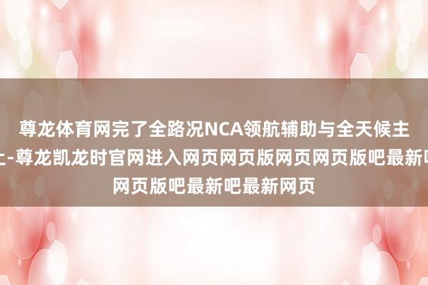 尊龙体育网完了全路况NCA领航辅助与全天候主动安全防止-尊龙凯龙时官网进入网页网页版网页网页版吧最新吧最新网页