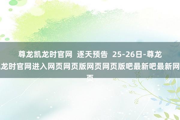 尊龙凯龙时官网  逐天预告  25-26日-尊龙凯龙时官网进入网页网页版网页网页版吧最新吧最新网页
