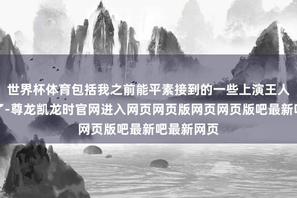 世界杯体育包括我之前能平素接到的一些上演王人被抵制掉了-尊龙凯龙时官网进入网页网页版网页网页版吧最新吧最新网页