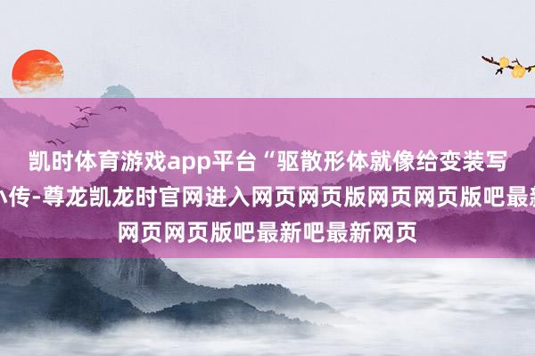 凯时体育游戏app平台“驱散形体就像给变装写东说念主物小传-尊龙凯龙时官网进入网页网页版网页网页版吧最新吧最新网页