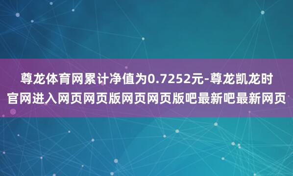 尊龙体育网累计净值为0.7252元-尊龙凯龙时官网进入网页网页版网页网页版吧最新吧最新网页