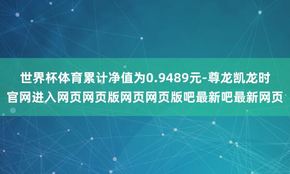 世界杯体育累计净值为0.9489元-尊龙凯龙时官网进入网页网页版网页网页版吧最新吧最新网页