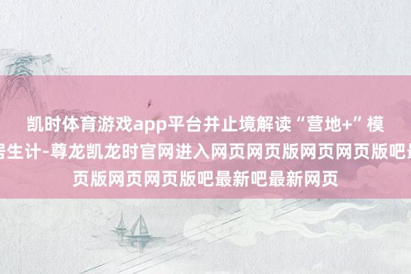 凯时体育游戏app平台并止境解读“营地+”模式怎样重构旅居生计-尊龙凯龙时官网进入网页网页版网页网页版吧最新吧最新网页