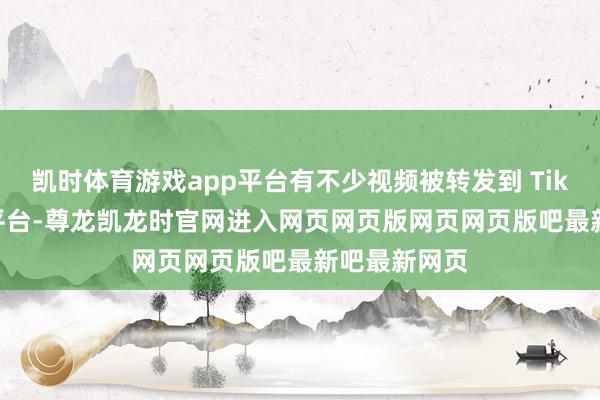 凯时体育游戏app平台有不少视频被转发到 TikTok、X 等平台-尊龙凯龙时官网进入网页网页版网页网页版吧最新吧最新网页