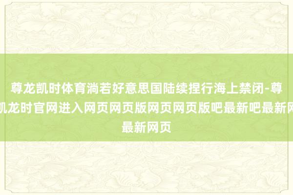 尊龙凯时体育淌若好意思国陆续捏行海上禁闭-尊龙凯龙时官网进入网页网页版网页网页版吧最新吧最新网页