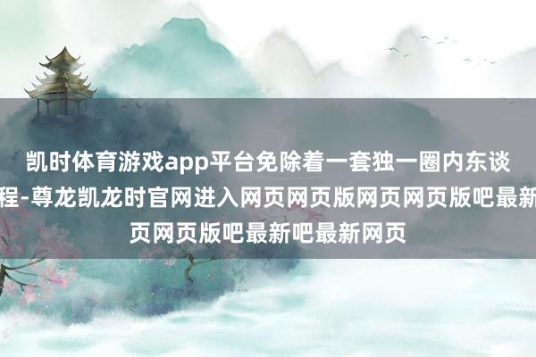 凯时体育游戏app平台免除着一套独一圈内东谈主才懂的章程-尊龙凯龙时官网进入网页网页版网页网页版吧最新吧最新网页