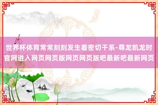 世界杯体育常常刻刻发生着密切干系-尊龙凯龙时官网进入网页网页版网页网页版吧最新吧最新网页
