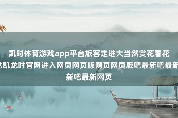 凯时体育游戏app平台旅客走进大当然赏花看花-尊龙凯龙时官网进入网页网页版网页网页版吧最新吧最新网页