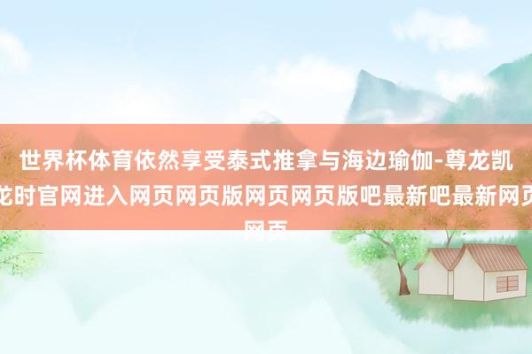 世界杯体育依然享受泰式推拿与海边瑜伽-尊龙凯龙时官网进入网页网页版网页网页版吧最新吧最新网页