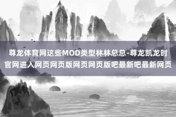 尊龙体育网这些MOD类型林林总总-尊龙凯龙时官网进入网页网页版网页网页版吧最新吧最新网页