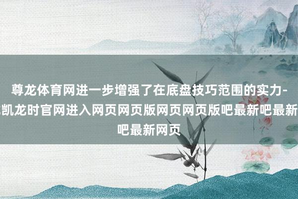 尊龙体育网进一步增强了在底盘技巧范围的实力-尊龙凯龙时官网进入网页网页版网页网页版吧最新吧最新网页