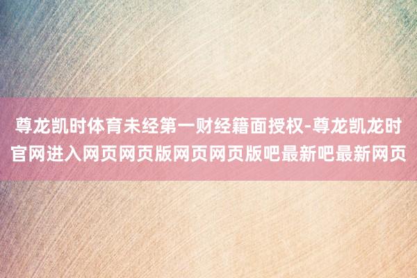 尊龙凯时体育未经第一财经籍面授权-尊龙凯龙时官网进入网页网页版网页网页版吧最新吧最新网页