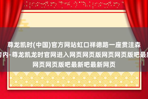 尊龙凯时(中国)官方网站虹口祥德路一座贯注森严的花圃洋房内-尊龙凯龙时官网进入网页网页版网页网页版吧最新吧最新网页