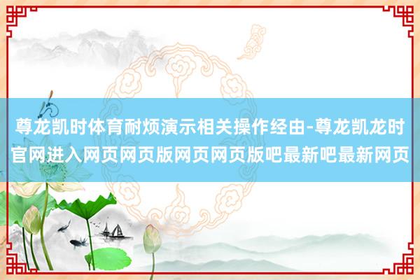 尊龙凯时体育耐烦演示相关操作经由-尊龙凯龙时官网进入网页网页版网页网页版吧最新吧最新网页