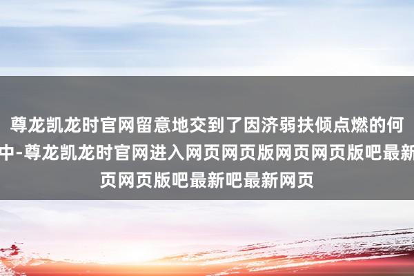 尊龙凯龙时官网留意地交到了因济弱扶倾点燃的何某聪家属手中-尊龙凯龙时官网进入网页网页版网页网页版吧最新吧最新网页