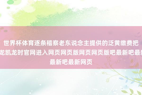 世界杯体育逐条稽察老东说念主提供的泛黄缴费把柄-尊龙凯龙时官网进入网页网页版网页网页版吧最新吧最新网页