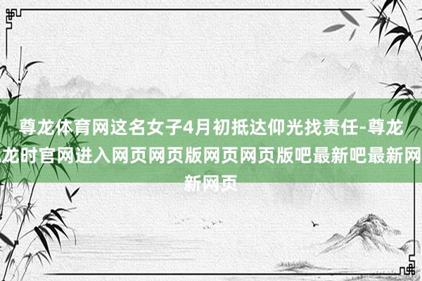 尊龙体育网这名女子4月初抵达仰光找责任-尊龙凯龙时官网进入网页网页版网页网页版吧最新吧最新网页