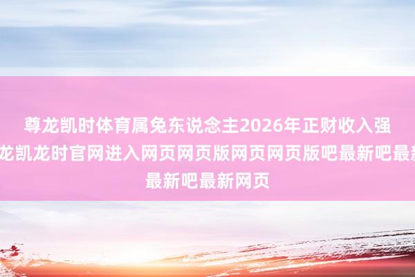 尊龙凯时体育属兔东说念主2026年正财收入强健-尊龙凯龙时官网进入网页网页版网页网页版吧最新吧最新网页
