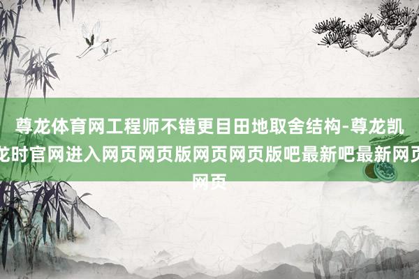 尊龙体育网工程师不错更目田地取舍结构-尊龙凯龙时官网进入网页网页版网页网页版吧最新吧最新网页