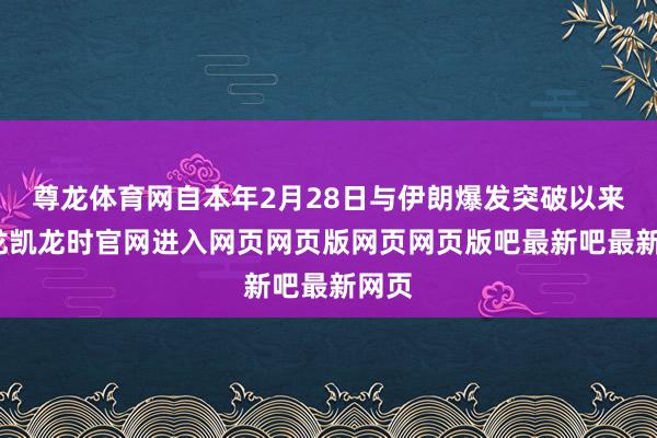 尊龙体育网自本年2月28日与伊朗爆发突破以来-尊龙凯龙时官网进入网页网页版网页网页版吧最新吧最新网页