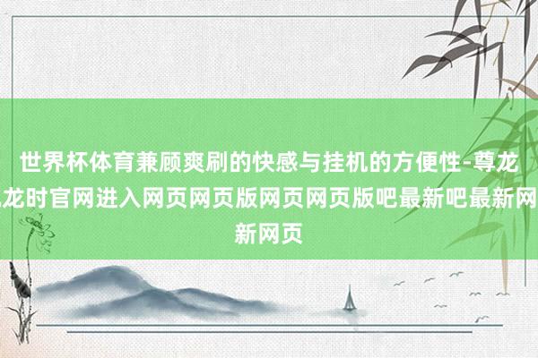世界杯体育兼顾爽刷的快感与挂机的方便性-尊龙凯龙时官网进入网页网页版网页网页版吧最新吧最新网页